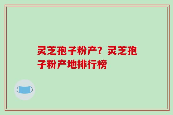 灵芝孢子粉产?灵芝孢子粉产地排行榜 灵芝孢子粉产?灵芝孢子粉产地排行榜