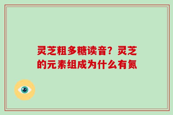 灵芝粗多糖读音？灵芝的元素组成为什么有氮