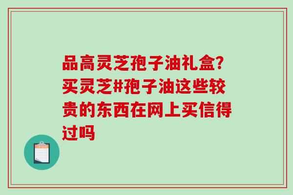 品高灵芝孢子油礼盒？买灵芝#孢子油这些较贵的东西在网上买信得过吗