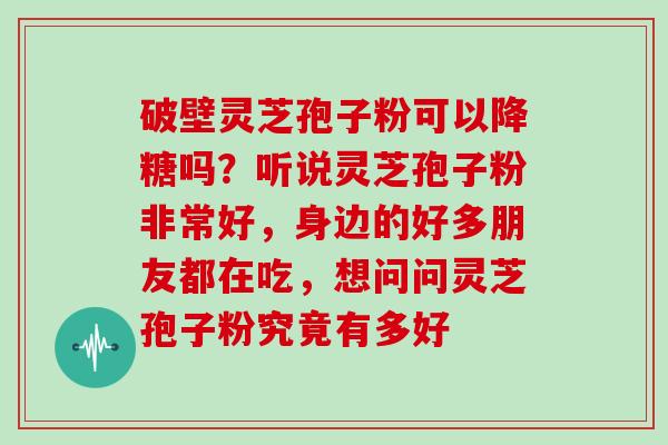 破壁灵芝孢子粉可以降糖吗？听说灵芝孢子粉非常好，身边的好多朋友都在吃，想问问灵芝孢子粉究竟有多好