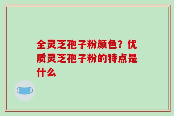 全灵芝孢子粉颜色？优质灵芝孢子粉的特点是什么