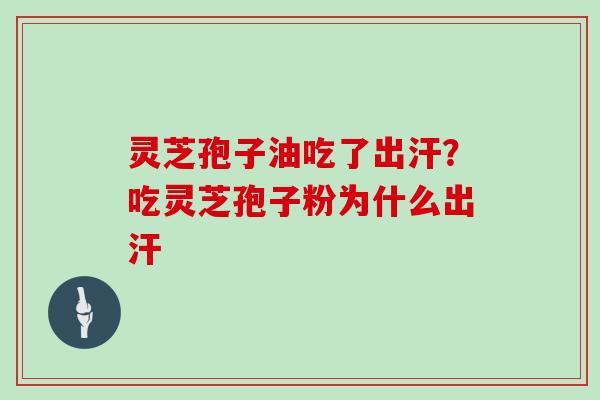 灵芝孢子油吃了出汗？吃灵芝孢子粉为什么出汗