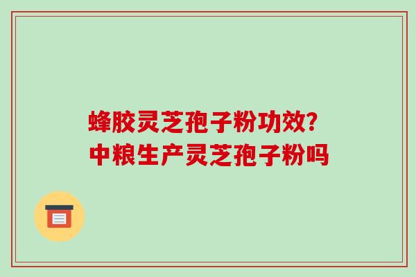 蜂胶灵芝孢子粉功效?中粮生产灵芝孢子粉吗 蜂胶灵芝孢子粉功效?中粮生产灵芝孢子粉吗