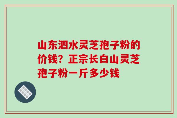 山东泗水灵芝孢子粉的价钱？正宗长白山灵芝孢子粉一斤多少钱