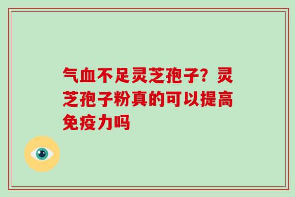 气不足灵芝孢子?灵芝孢子粉真的可以提高免疫力吗 气不足灵芝孢子?灵芝孢子粉真的可以提高免疫力吗