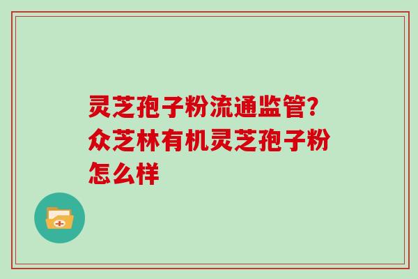 灵芝孢子粉流通监管？众芝林有机灵芝孢子粉怎么样