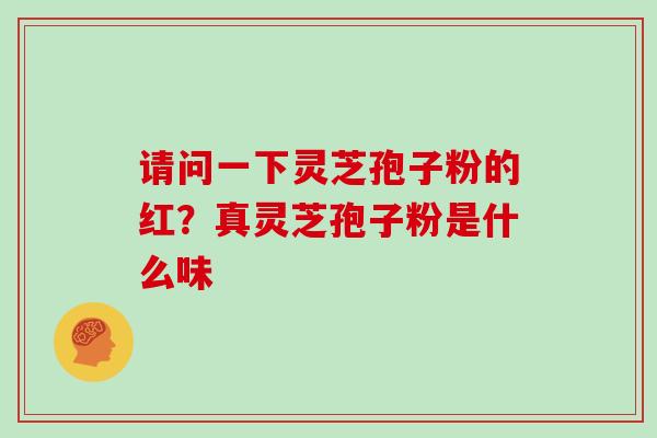 请问一下灵芝孢子粉的红？真灵芝孢子粉是什么味