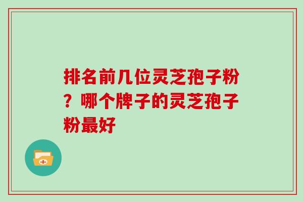 排名前几位灵芝孢子粉?哪个牌子的灵芝孢子粉好 排名前几位灵芝孢子粉?哪个牌子的灵芝孢子粉好
