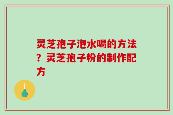 灵芝孢子泡水喝的方法?灵芝孢子粉的制作配方 灵芝孢子泡水喝的方法?灵芝孢子粉的制作配方