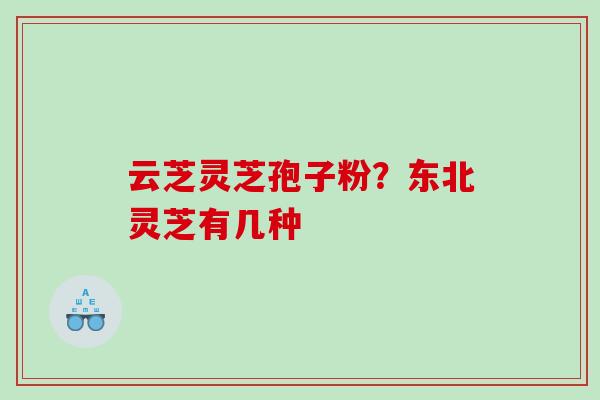 云芝灵芝孢子粉？东北灵芝有几种