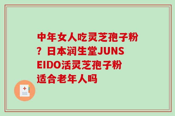 中年女人吃灵芝孢子粉？日本润生堂JUNSEIDO活灵芝孢子粉适合老年人吗
