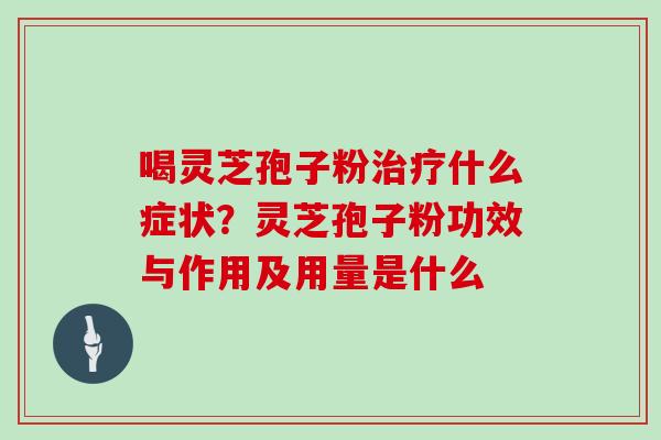 喝灵芝孢子粉什么症状?灵芝孢子粉功效与作用及用量是什么 喝灵芝孢子粉什么症状?灵芝孢子粉功效与作用及用量是什么