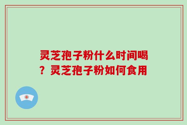 灵芝孢子粉什么时间喝？灵芝孢子粉如何食用