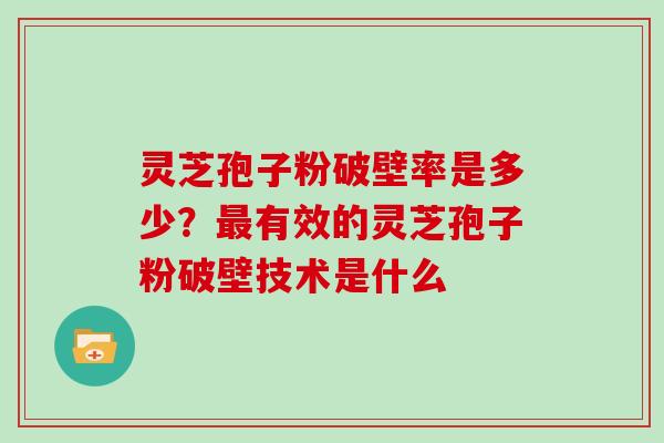 灵芝孢子粉破壁率是多少？有效的灵芝孢子粉破壁技术是什么