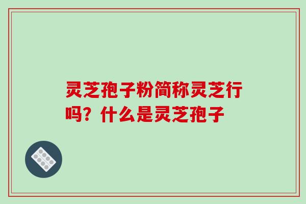 灵芝孢子粉简称灵芝行吗？什么是灵芝孢子