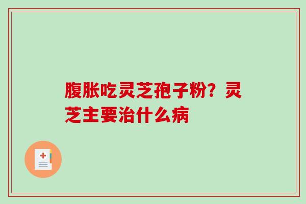 腹胀吃灵芝孢子粉？灵芝主要什么