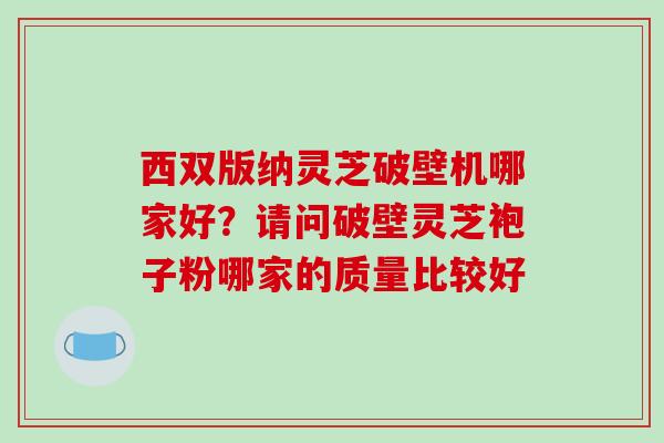 西双版纳灵芝破壁机哪家好？请问破壁灵芝袍子粉哪家的质量比较好