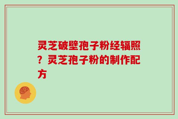 灵芝破壁孢子粉经辐照?灵芝孢子粉的制作配方 灵芝破壁孢子粉经辐照?灵芝孢子粉的制作配方