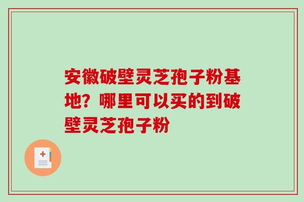 安徽破壁灵芝孢子粉基地？哪里可以买的到破壁灵芝孢子粉