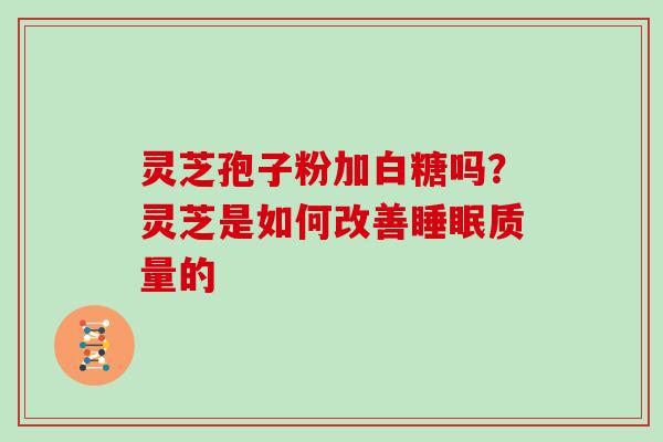 灵芝孢子粉加白糖吗?灵芝是如何改善质量的 灵芝孢子粉加白糖吗?灵芝是如何改善质量的