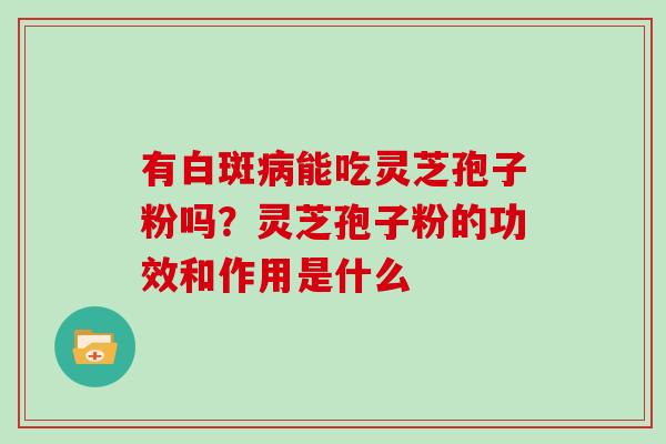 有白斑能吃灵芝孢子粉吗？灵芝孢子粉的功效和作用是什么