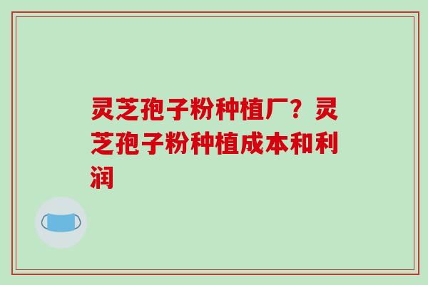 灵芝孢子粉种植厂？灵芝孢子粉种植成本和利润