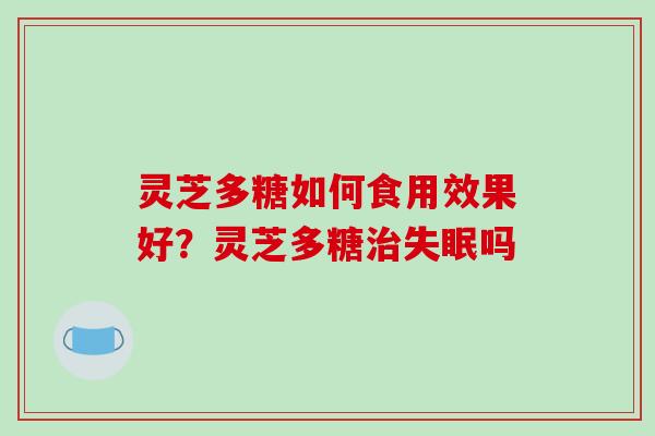 灵芝多糖如何食用效果好？灵芝多糖吗