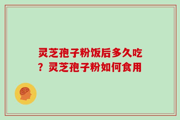 灵芝孢子粉饭后多久吃?灵芝孢子粉如何食用 灵芝孢子粉饭后多久吃?灵芝孢子粉如何食用