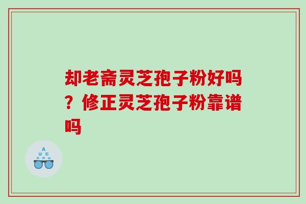 却老斋灵芝孢子粉好吗？修正灵芝孢子粉靠谱吗