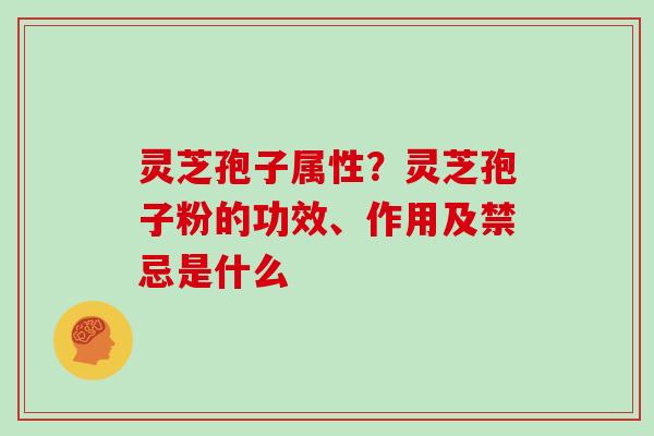 灵芝孢子属性？灵芝孢子粉的功效、作用及禁忌是什么