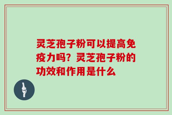 灵芝孢子粉可以提高免疫力吗？灵芝孢子粉的功效和作用是什么