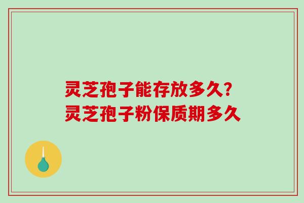 灵芝孢子能存放多久？灵芝孢子粉保质期多久
