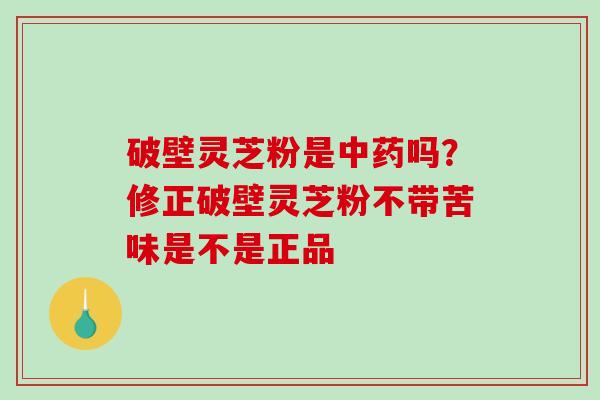 破壁灵芝粉是吗？修正破壁灵芝粉不带苦味是不是正品