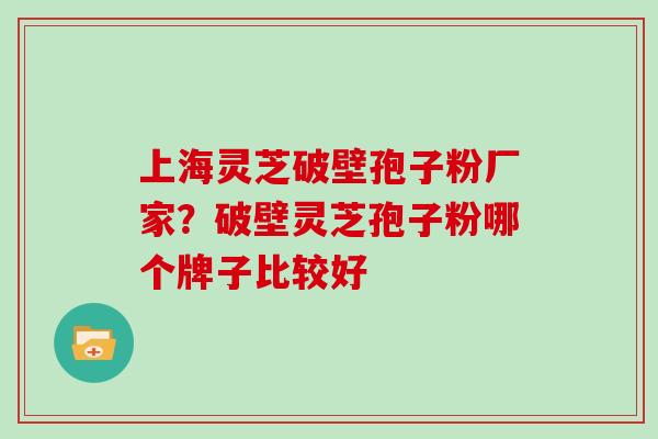 上海灵芝破壁孢子粉厂家?破壁灵芝孢子粉哪个牌子比较好 上海灵芝破壁孢子粉厂家?破壁灵芝孢子粉哪个牌子比较好