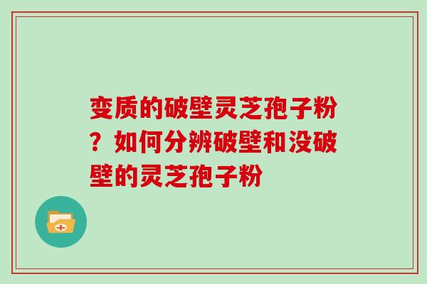 变质的破壁灵芝孢子粉?如何分辨破壁和没破壁的灵芝孢子粉 变质的破壁灵芝孢子粉?如何分辨破壁和没破壁的灵芝孢子粉