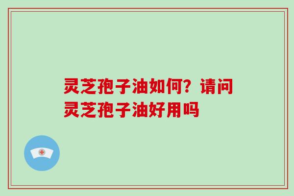灵芝孢子油如何?请问灵芝孢子油好用吗 灵芝孢子油如何?请问灵芝孢子油好用吗