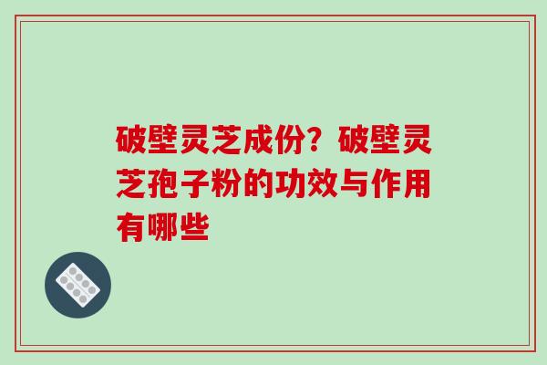 破壁灵芝成份?破壁灵芝孢子粉的功效与作用有哪些 破壁灵芝成份?破壁灵芝孢子粉的功效与作用有哪些