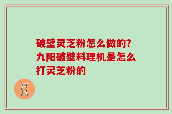 破壁灵芝粉怎么做的？九阳破壁料理机是怎么打灵芝粉的