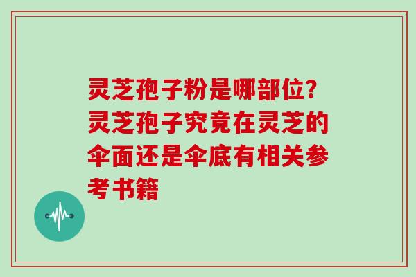 灵芝孢子粉是哪部位？灵芝孢子究竟在灵芝的伞面还是伞底有相关参考书籍