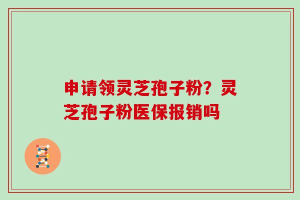 申请领灵芝孢子粉?灵芝孢子粉医保报销吗 申请领灵芝孢子粉?灵芝孢子粉医保报销吗