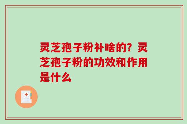 灵芝孢子粉补啥的?灵芝孢子粉的功效和作用是什么 灵芝孢子粉补啥的?灵芝孢子粉的功效和作用是什么