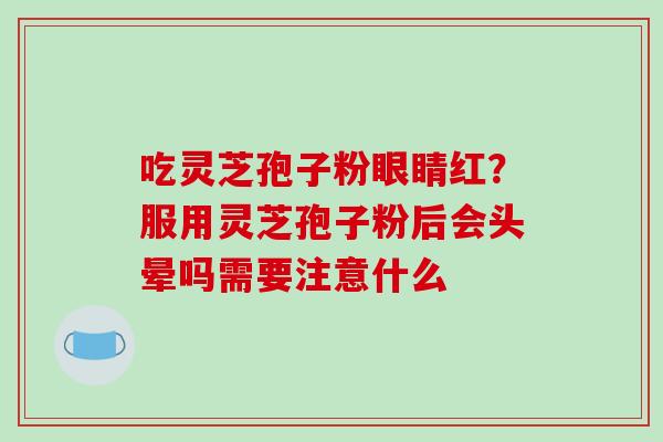 吃灵芝孢子粉眼睛红?服用灵芝孢子粉后会头晕吗需要注意什么 吃灵芝孢子粉眼睛红?服用灵芝孢子粉后会头晕吗需要注意什么