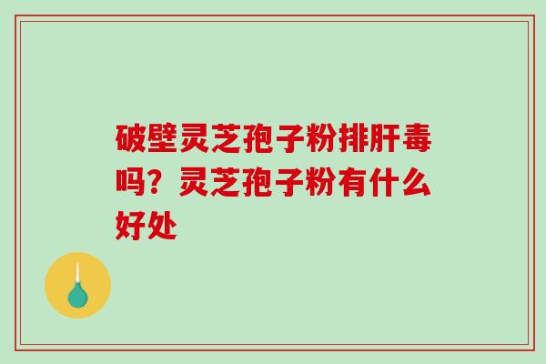 破壁灵芝孢子粉吗?灵芝孢子粉有什么好处 破壁灵芝孢子粉吗?灵芝孢子粉有什么好处