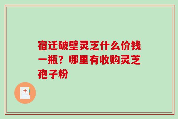 宿迁破壁灵芝什么价钱一瓶?哪里有收购灵芝孢子粉 宿迁破壁灵芝什么价钱一瓶?哪里有收购灵芝孢子粉