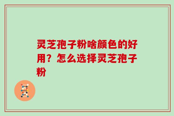 灵芝孢子粉啥颜色的好用?怎么选择灵芝孢子粉 灵芝孢子粉啥颜色的好用?怎么选择灵芝孢子粉