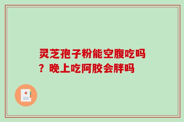 灵芝孢子粉能空腹吃吗?晚上吃阿胶会胖吗 灵芝孢子粉能空腹吃吗?晚上吃阿胶会胖吗