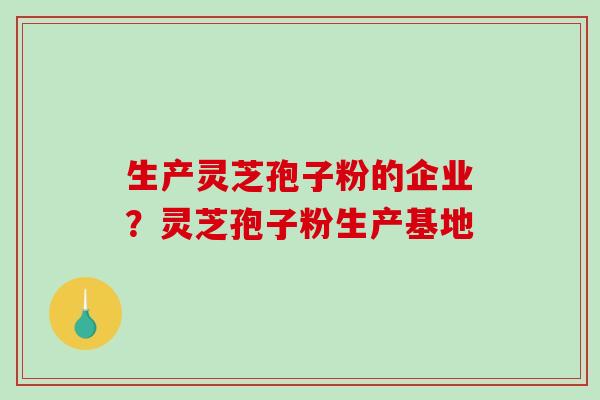 生产灵芝孢子粉的企业?灵芝孢子粉生产基地 生产灵芝孢子粉的企业?灵芝孢子粉生产基地