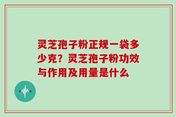 灵芝孢子粉正规一袋多少克？灵芝孢子粉功效与作用及用量是什么