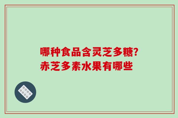 哪种食品含灵芝多糖?赤芝多素水果有哪些 哪种食品含灵芝多糖?赤芝多素水果有哪些