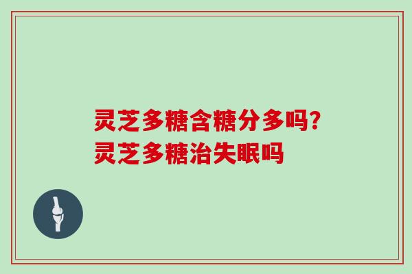灵芝多糖含糖分多吗?灵芝多糖吗 灵芝多糖含糖分多吗?灵芝多糖吗